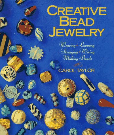 Creative Bead Jewelry: Weaving * Looming * Stringing * Wiring * Making Beads
