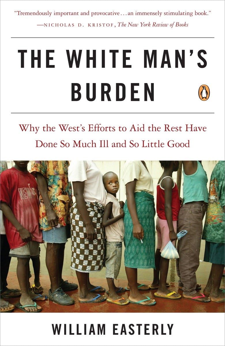White Man's Burden: Why the West's Efforts to Aid the Rest Have Done So Much Ill and So Little Good
