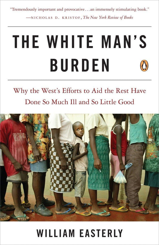 White Man's Burden: Why the West's Efforts to Aid the Rest Have Done So Much Ill and So Little Good