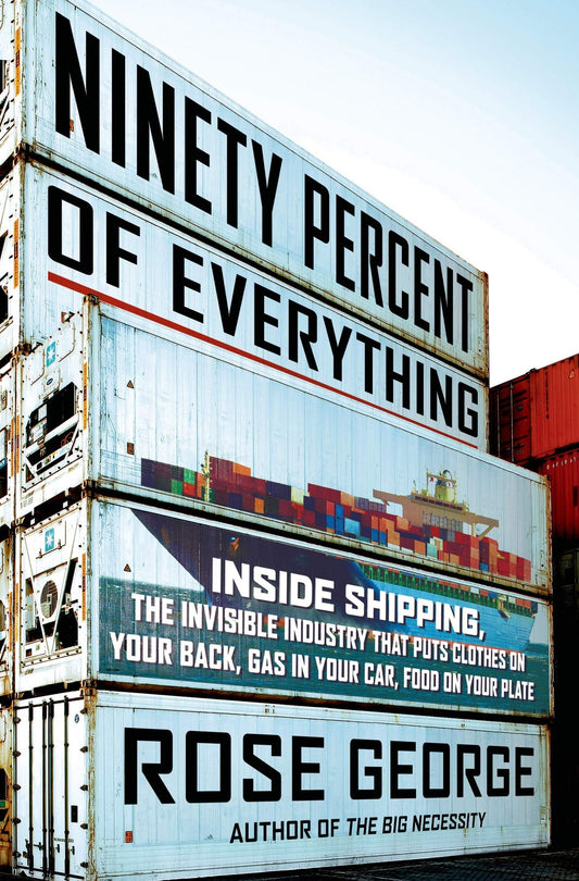 Ninety Percent of Everything: Inside Shipping, the Invisible Industry That Puts Clothes on Your Back, Gas in Your Car, and Food on Your Plate