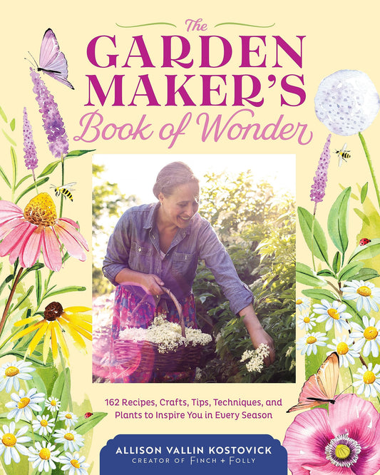 Garden Maker's Book of Wonder: 162 Recipes, Crafts, Tips, Techniques, and Plants to Inspire You in Every Season