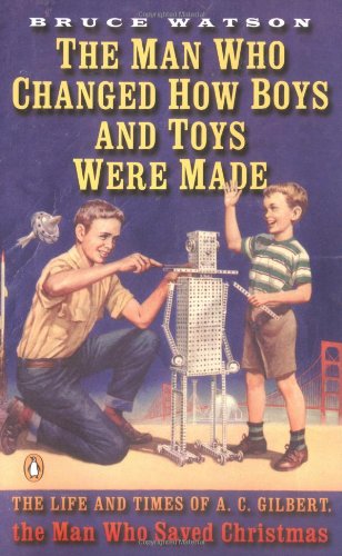 Man Who Changed How Boys and Toys Were Made: The Life and Times of A.C. Gilbert, the Man Who Saved Christmas