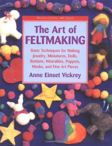 Art of Feltmaking: Basic Techniques for Making Jewelry, Miniatures, Dolls, Buttons, Wearables, Puppets, Masks and Fine Art Pieces