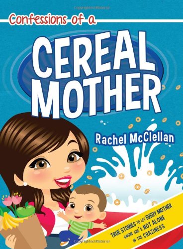 Confessions of a Cereal Mother: True Stories to Let Every Mother Know She's Not Alone in the Craziness