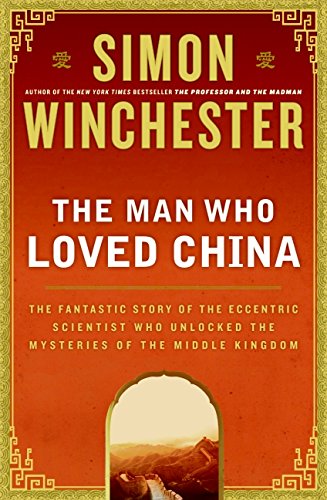 Man Who Loved China: The Fantastic Story of the Eccentric Scientist Who Unlocked the Mysteries of the Middle Kingdom