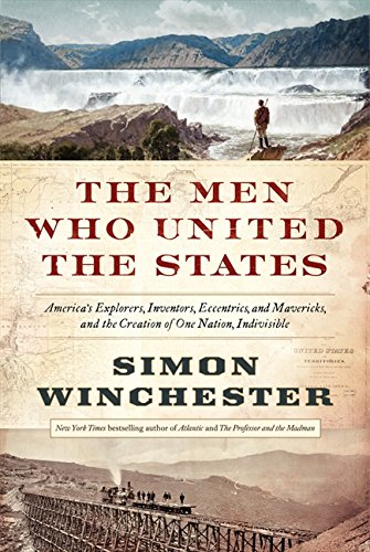 Men Who United the States: America's Explorers, Inventors, Eccentrics and Mavericks, and the Creation of One Nation, Indivisible